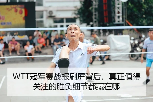 WTT冠军赛战报刷屏背后，真正值得关注的胜负细节都藏在哪